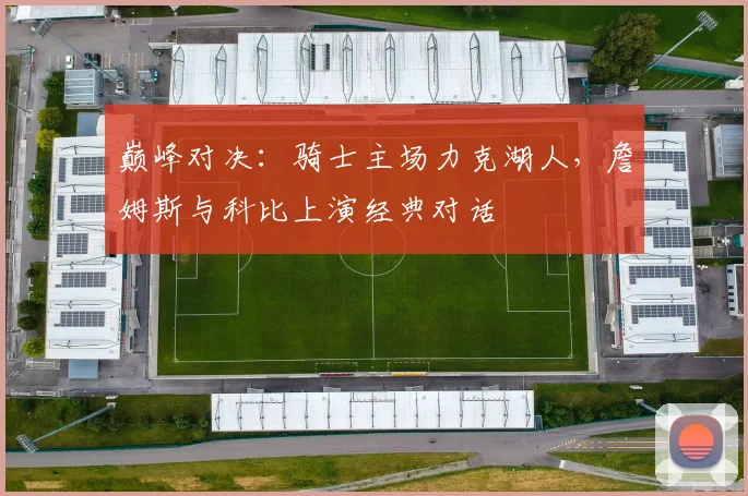 巅峰对决：骑士主场力克湖人，詹姆斯与科比上演经典对话
