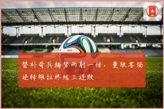 替补奇兵梅努两射一传，曼联客场逆转维拉终结三连败