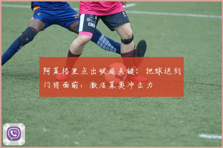 阿莱格里点出破局关键：把球送到门将面前，激活莱奥冲击力