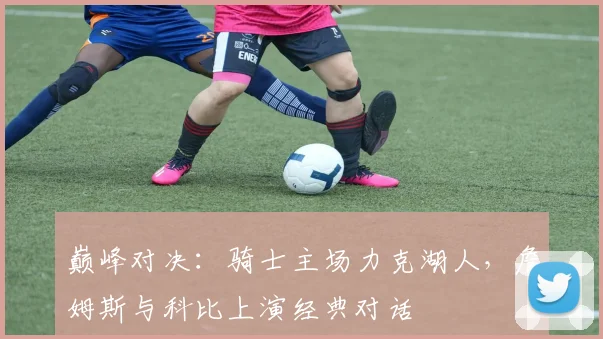 巅峰对决：骑士主场力克湖人，詹姆斯与科比上演经典对话