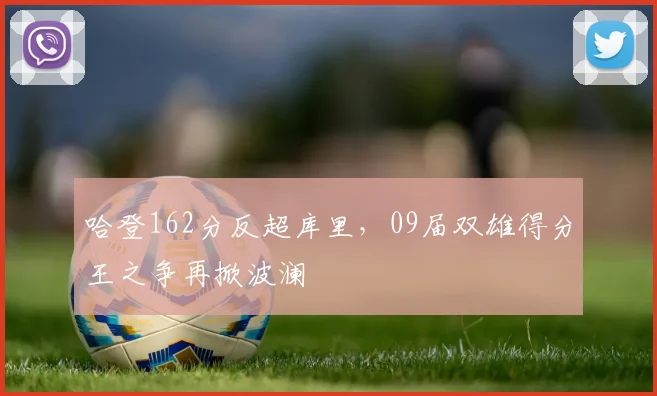 哈登162分反超库里，09届双雄得分王之争再掀波澜