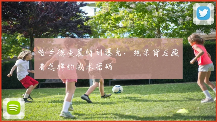 哈兰德凌晨特训曝光，绝杀背后藏着怎样的战术密码