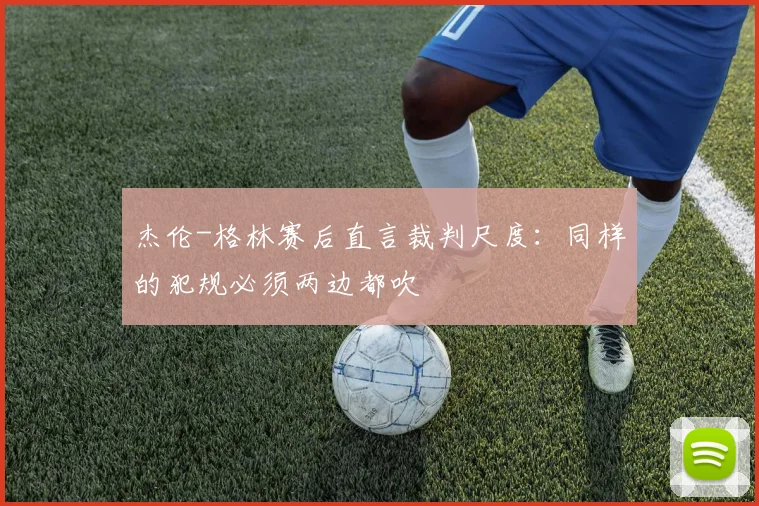 杰伦-格林赛后直言裁判尺度：同样的犯规必须两边都吹