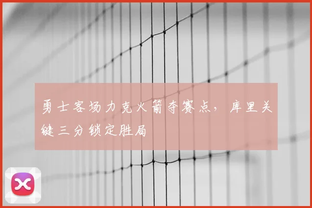 勇士客场力克火箭夺赛点，库里关键三分锁定胜局