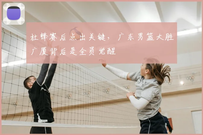 杜锋赛后点出关键，广东男篮大胜广厦背后是全员觉醒
