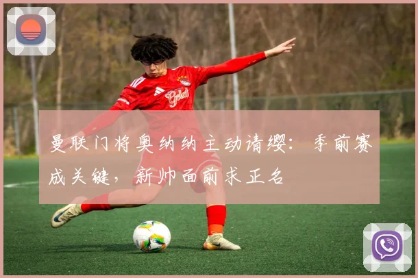 曼联门将奥纳纳主动请缨：季前赛成关键，新帅面前求正名