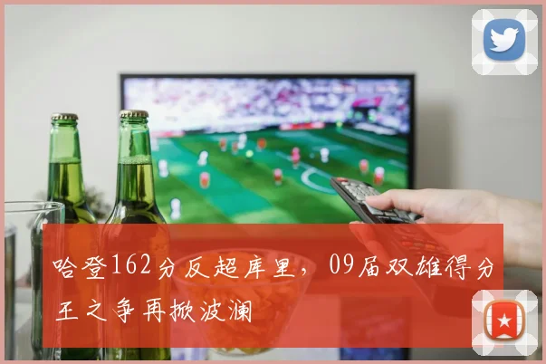 哈登162分反超库里，09届双雄得分王之争再掀波澜