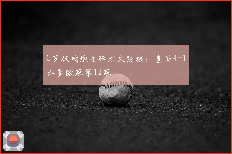 C罗双响炮击碎尤文防线，皇马4-1加冕欧冠第12冠