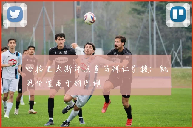 哈格里夫斯评点皇马拜仁引援：凯恩价值高于姆巴佩