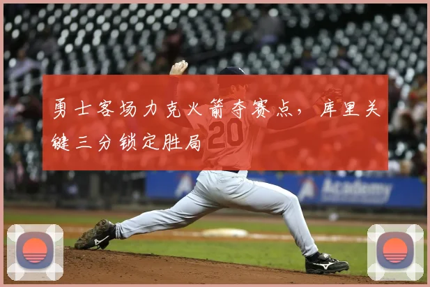 勇士客场力克火箭夺赛点，库里关键三分锁定胜局