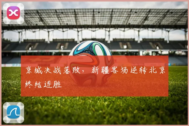 京城决战落败,新疆客场逆转北京终结连胜